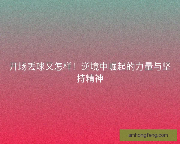 开场丢球又怎样！逆境中崛起的力量与坚持精神