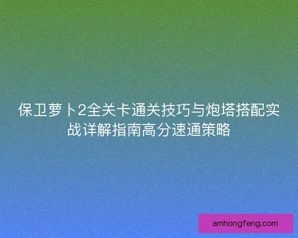 保卫萝卜2全关卡通关技巧与炮塔搭配实战详解指南高分速通策略
