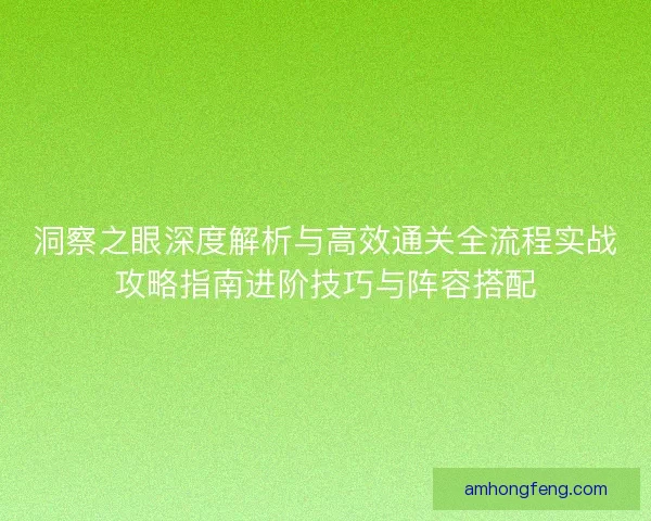 洞察之眼深度解析与高效通关全流程实战攻略指南进阶技巧与阵容搭配