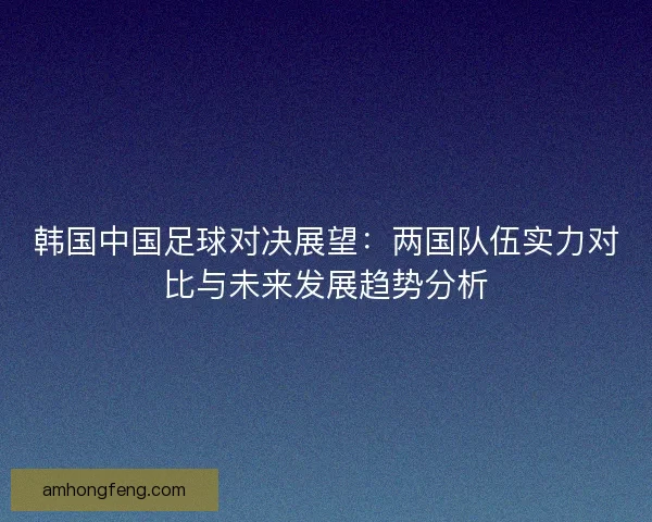 韩国中国足球对决展望：两国队伍实力对比与未来发展趋势分析