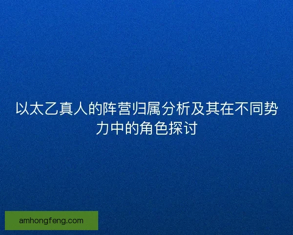 以太乙真人的阵营归属分析及其在不同势力中的角色探讨