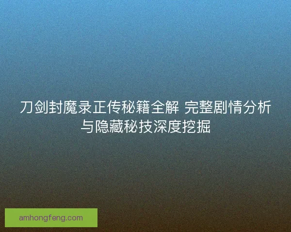 刀剑封魔录正传秘籍全解 完整剧情分析与隐藏秘技深度挖掘