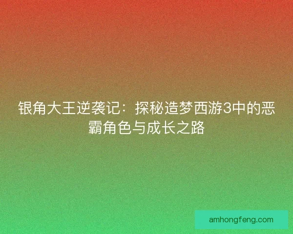 银角大王逆袭记：探秘造梦西游3中的恶霸角色与成长之路