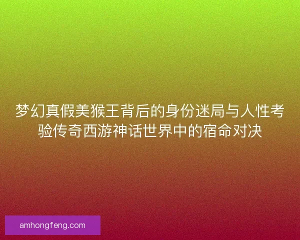 梦幻真假美猴王背后的身份迷局与人性考验传奇西游神话世界中的宿命对决
