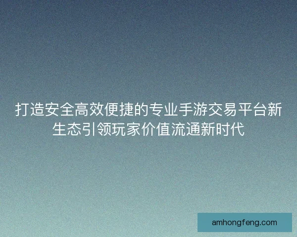打造安全高效便捷的专业手游交易平台新生态引领玩家价值流通新时代