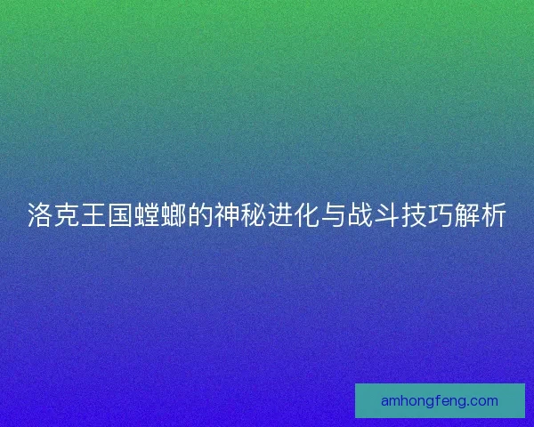 洛克王国螳螂的神秘进化与战斗技巧解析