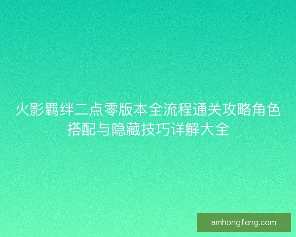 火影羁绊二点零版本全流程通关攻略角色搭配与隐藏技巧详解大全