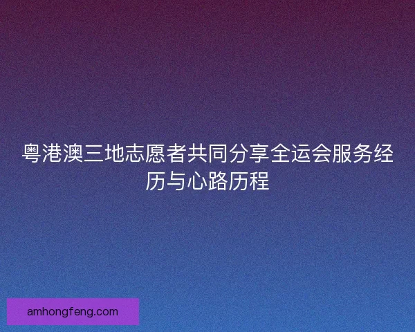 粤港澳三地志愿者共同分享全运会服务经历与心路历程
