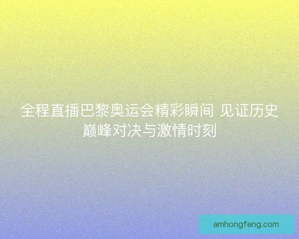 全程直播巴黎奥运会精彩瞬间 见证历史巅峰对决与激情时刻