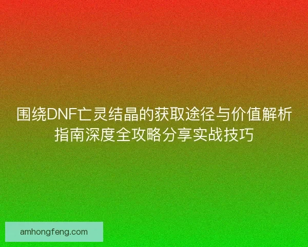 围绕DNF亡灵结晶的获取途径与价值解析指南深度全攻略分享实战技巧