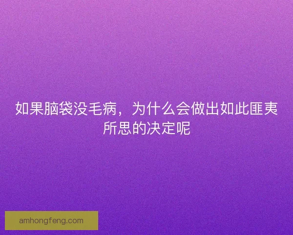 如果脑袋没毛病，为什么会做出如此匪夷所思的决定呢