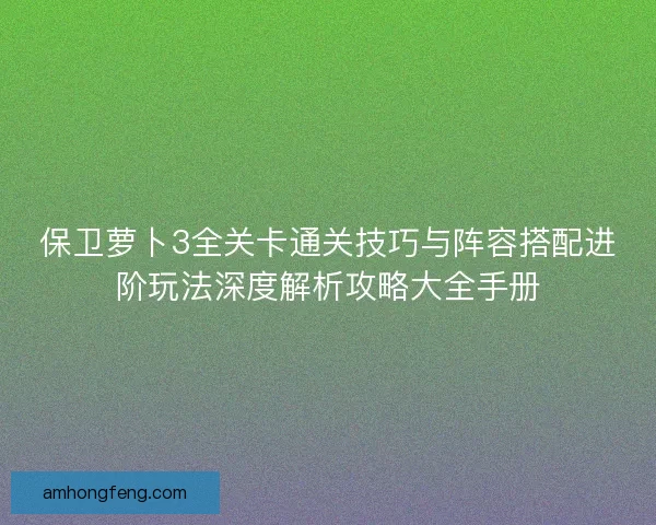 保卫萝卜3全关卡通关技巧与阵容搭配进阶玩法深度解析攻略大全手册