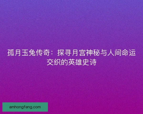 孤月玉兔传奇：探寻月宫神秘与人间命运交织的英雄史诗