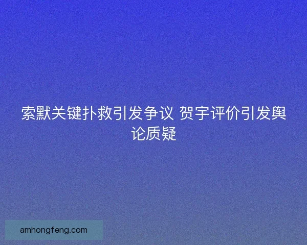 索默关键扑救引发争议 贺宇评价引发舆论质疑