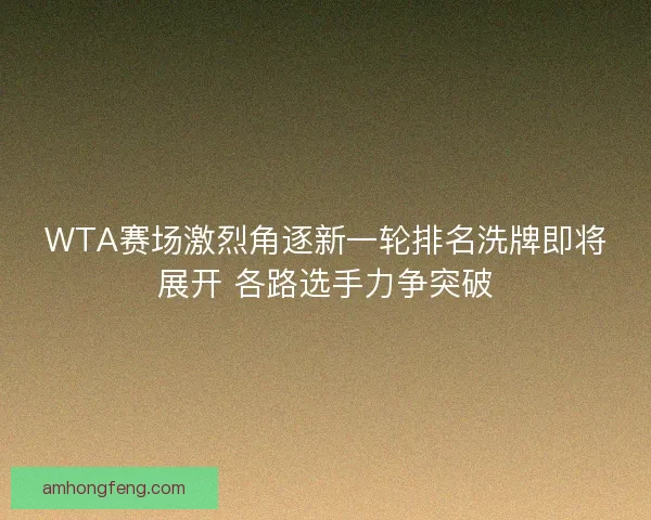 WTA赛场激烈角逐新一轮排名洗牌即将展开 各路选手力争突破