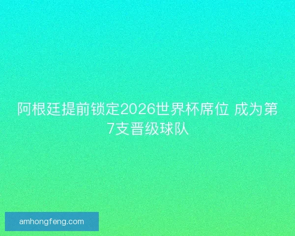 阿根廷提前锁定2026世界杯席位 成为第7支晋级球队