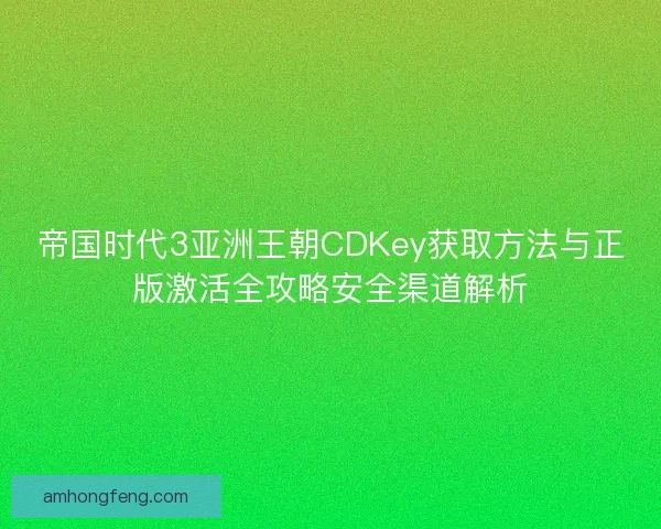帝国时代3亚洲王朝CDKey获取方法与正版激活全攻略安全渠道解析