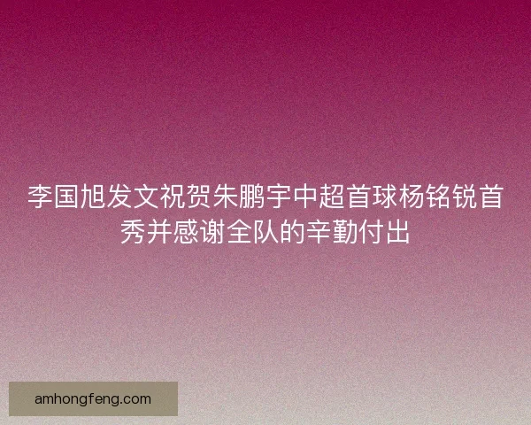 李国旭发文祝贺朱鹏宇中超首球杨铭锐首秀并感谢全队的辛勤付出