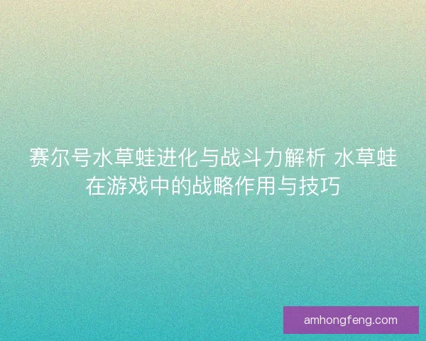 赛尔号水草蛙进化与战斗力解析 水草蛙在游戏中的战略作用与技巧