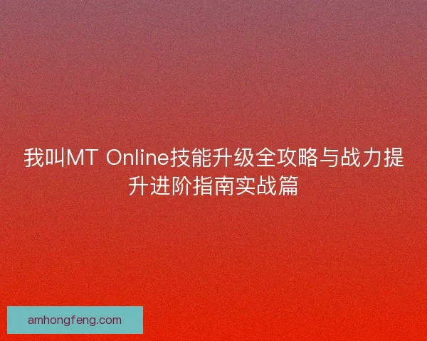 我叫MT Online技能升级全攻略与战力提升进阶指南实战篇
