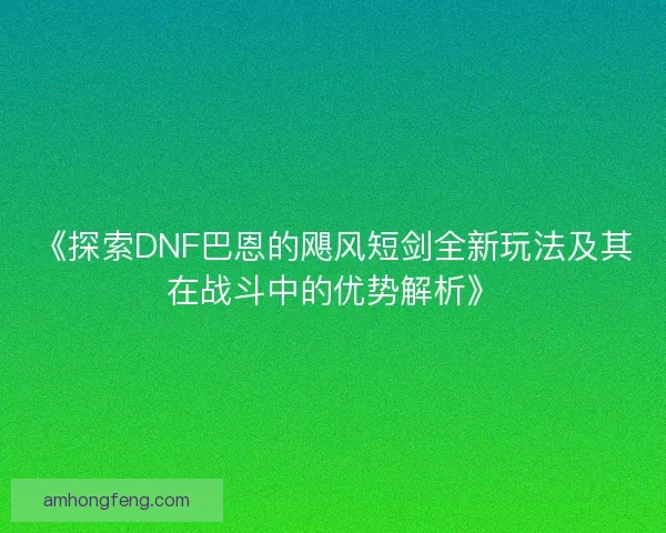 《探索DNF巴恩的飓风短剑全新玩法及其在战斗中的优势解析》